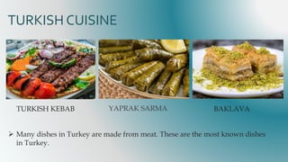 TURKISH CUISINE
TURKISH KEBAB BAKLAVA
 Many dishes in Turkey are made from meat. These are the most known dishes
in Turkey.
 