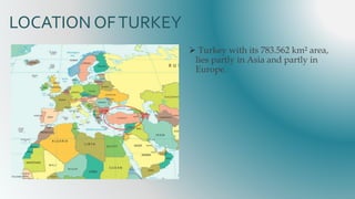 LOCATION OFTURKEY
 Turkey with its 783.562 km² area,
lies partly in Asia and partly in
Europe.
 