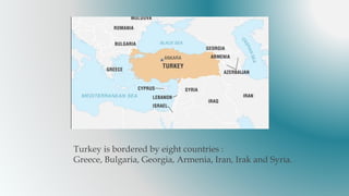 Turkey is bordered by eight countries :
Greece, Bulgaria, Georgia, Armenia, Iran, Irak and Syria.
 