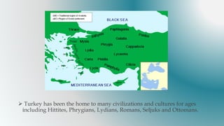  Turkey has been the home to many civilizations and cultures for ages
including Hittites, Phrygians, Lydians, Romans, Seljuks and Ottomans.
 