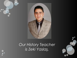 Our History Teacher
  is Zeki Yaslaş.
 