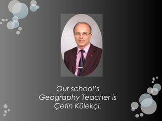 Our school’s
Geography Teacher is
   Çetin Külekçi.
 