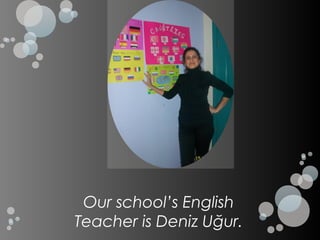 Our school’s English
Teacher is Deniz Uğur.
 