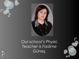 Our school’s Physic
Teacher is Fadime
      Güneş.
 