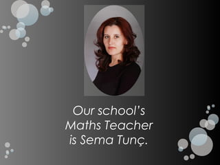 Our school’s
Maths Teacher
is Sema Tunç.
 