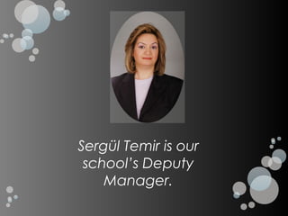 Sergül Temir is our
 school’s Deputy
    Manager.
 
