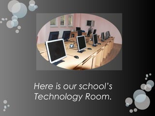 Here is our school’s
Technology Room.
 