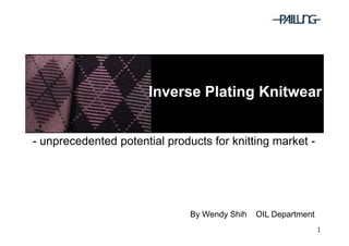Inverse Plating KnitwearInverse Plating Knitwear
- unprecedented potential products for knitting market -
1
By Wendy Shih OIL Department
 