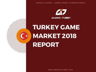TURKEY GAME
MARKET 2018
REPORT
W W W . G A M I N G I N T U R K E Y . C O M  
G A M I N G I N T U R K E Y - G A M I N G   A G E N C Y & E S P O R T S A G E N C Y
 