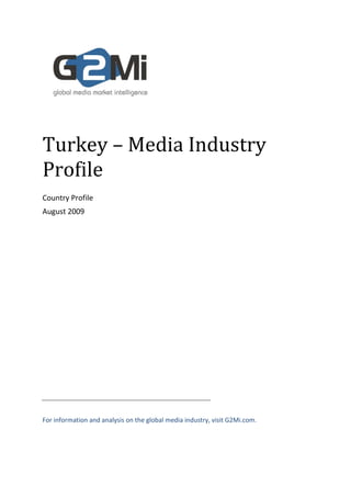 Turkey – Media Industry
Profile
Country Profile
August 2009




For information and analysis on the global media industry, visit G2Mi.com.
 