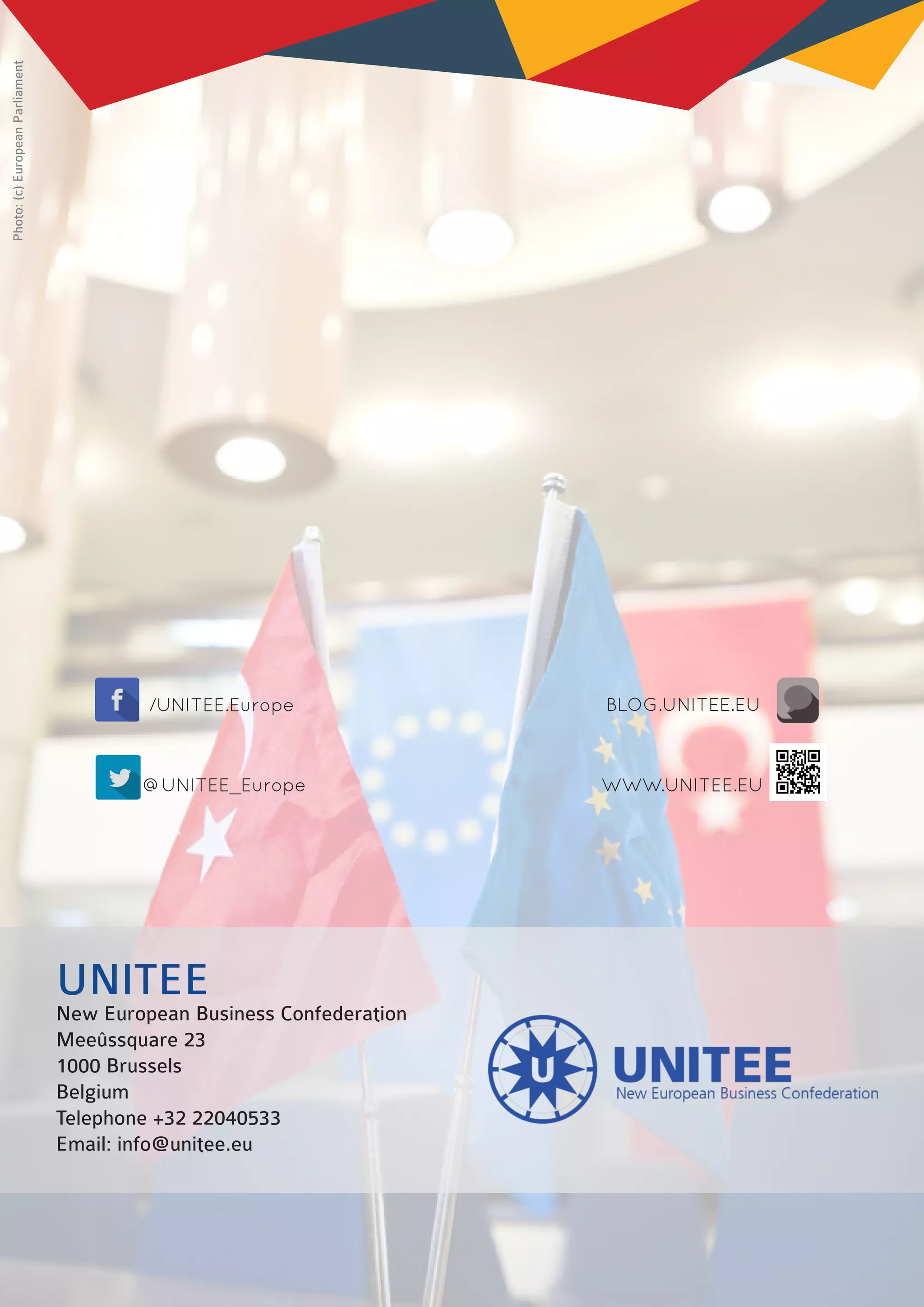 /UNITEE.Europe
@UNITEE_Europe
UNITEE
New European Business Confederation
Meeûssquare 23
1000 Brussels
Belgium
Telephone +32 22040533
Email: info@unitee.eu
BLOG.UNITEE.EU
WWW.UNITEE.EU
Photo:(c)EuropeanParliament
 