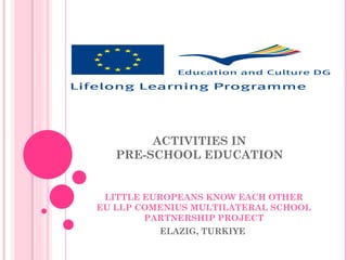 ACTIVITIES IN
   PRE-SCHOOL EDUCATION


 LITTLE EUROPEANS KNOW EACH OTHER
EU LLP COMENIUS MULTILATERAL SCHOOL
        PARTNERSHIP PROJECT
          ELAZIG, TURKIYE
 