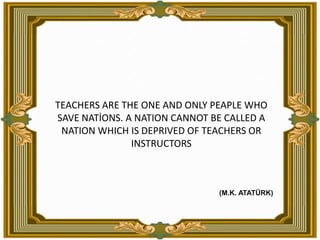 TEACHERS ARE THE ONE AND ONLY PEAPLE WHO SAVE NATİONS.A NATION CANNOT BE CALLED A NATION WHICH IS DEPRIVED OF TEACHERS OR ...
