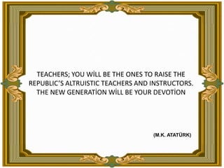 TEACHERS; YOU WİLL BE THE ONES TO RAISE THE REPUBLIC’S ALTRUISTIC TEACHERS AND INSTRUCTORS. THE NEW GENERATİON WİLL BE YOU...