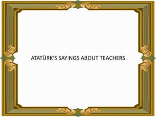 ATATÜRK’S SAYINGS ABOUT TEACHERS