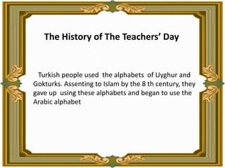 TheHistory of TheTeachers’ Day      Turkish people used  the alphabets  of Uyghur and Gokturks. Assenting to Islam by the 8 th century, they gave up  using these alphabets and began to use the Arabic alphabet