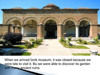 When we arrived İznik museum, it was closed because we were late to visit it. Bu we were able to discover its garden with many ancient ruins. 