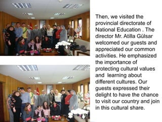 Then, we visited the provincial directorate of National Education . The director Mr. Atilla Gülsar  welcomed our guests and appreciated our common activities. He emphasized the importance of protecting cultural values and  learning about different cultures. Our guests expressed their delight to have the chance to visit our country and join in this cultural share.
