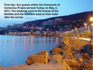 First day: Our guests within the framework of Comenius Project arrived Turkey on May, 2, 2011. The students went to the homes of the families and the teachers went to their hotel after the arrival. 