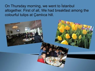 On Thursdaymorning, wewentto İstanbul altogether. First of all, We had breakfastamongthecolourfultulips at Çamlıca hill.