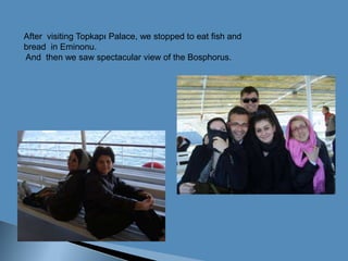 Aftervisiting Topkapı Palace, westoppedtoeatfishandbread  in Eminonu.Andthenwesawspectacularview of theBosphorus.