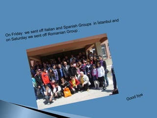 On Fridaywe sent offItalianandSpanishGroups  in İstanbul andon Saturdaywe sent offRomanianGroup .Goodbye