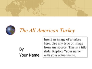 The All American Turkey By  Your Name Insert an image of a turkey here. Use any type of image from any source. This is a title slide. Replace “your name” with your actual name. 