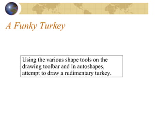 A Funky Turkey Using the various shape tools on the drawing toolbar and in autoshapes, attempt to draw a rudimentary turkey.  