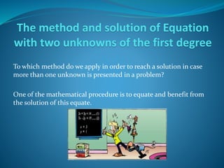 To which method do we apply in order to reach a solution in case
more than one unknown is presented in a problem?
One of the mathematical procedure is to equate and benefit from
the solution of this equate.
The method and solution of Equation
with two unknowns of the first degree
 