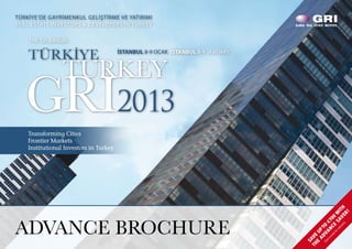 TÜRKİYE’DE GAYRİMENKUL GELİŞTİRME VE YATIRIMI
REAL ESTATE INVESTORS & DEVELOPERS IN TURKEY

    The 5th Annual

    TÜRKİYE                             İSTANBUL 8-9 OCAK ISTANBUL 8-9 JANUARY


                 TURKEY
   GRI2013
    Transforming Cities
    Frontier Markets
    Institutional Investors in Turkey




                                                                                                           ils V E TH
                                                                                                      de SA WI

                                                                                                                  R!
ADVANCE BROCHURE




                                                                                                                0
                                                                                                     N €70

                                                                                                              )
                                                                                                e f CE
                                                                                              VA O

                                                                                                        ta
                                                                                       AD P T

                                                                                                   or
                                                                                   E U

                                                                                             id
                                                                                 TH AVE


                                                                                          ns
                                                                                       ei
                                                                                   (Se
                                                                                   S
 