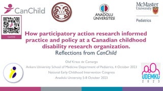 How participatory action research informed
practice and policy at a Canadian childhood
disability research organization.
Reflections from CanChild
Olaf Kraus de Camargo
Ankara University School of Medicine Department of Pediatrics, 4 October 2023
National Early Childhood Intervention Congress
Anadolu University, 5-8 October 2023
 