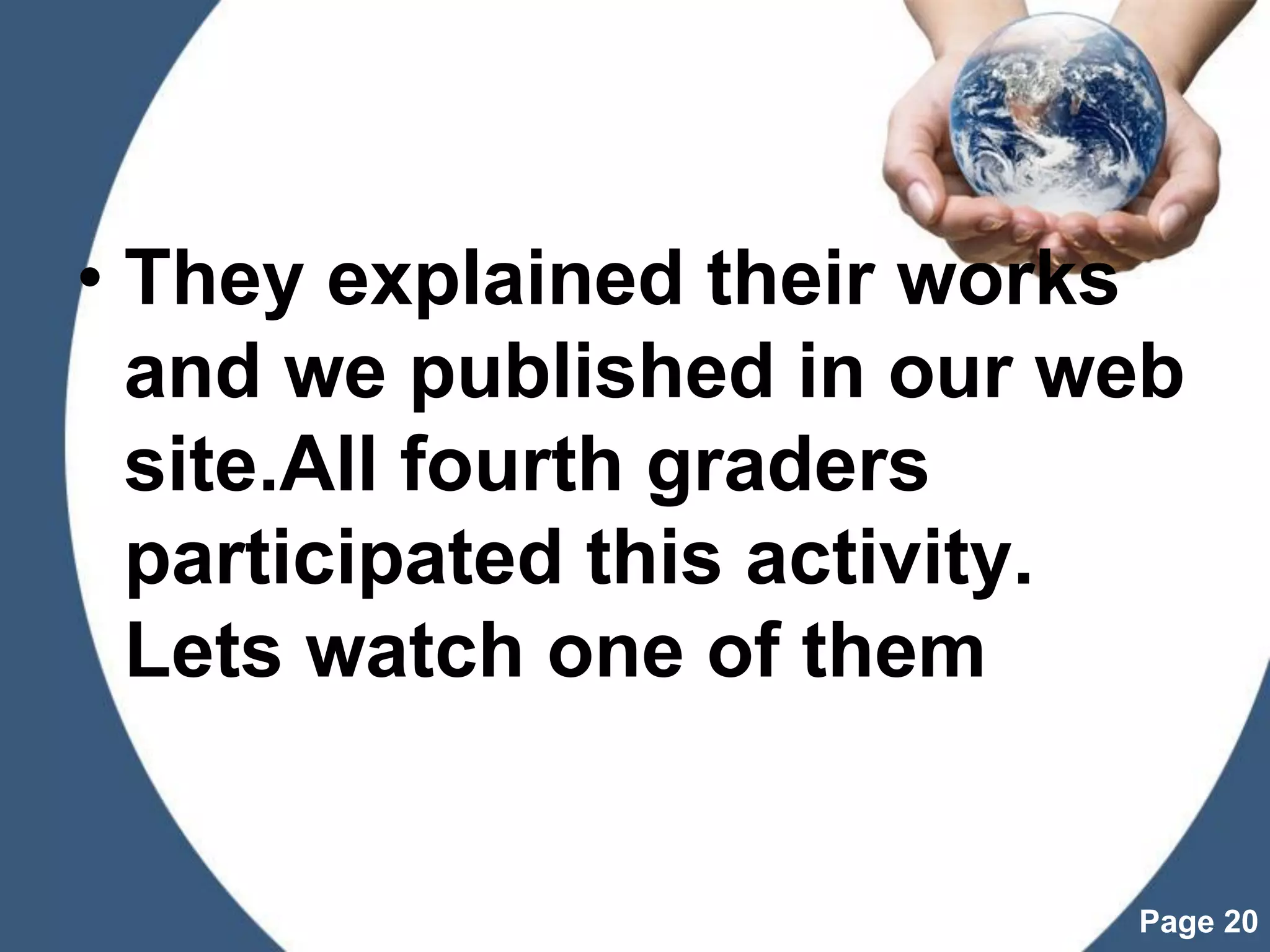 Powerpoint Templates
Page 20
• They explained their works
and we published in our web
site.All fourth graders
participated this activity.
Lets watch one of them
 