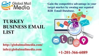 TURKEY
BUSINESS EMAIL
LIST
http://globalmailmedia.com/
info@globalmailmedia.com
Gain the competitive advantage in your
target market by owning our reputed
B2B Email Database.
+1-201-366-6089
 
