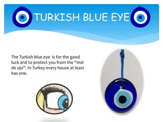 TURKISH BLUE EYE
The Turkish blue eye is for the good
luck and to protect you from the “mal
de ojo”. In Turkey every house at least
has one.
 