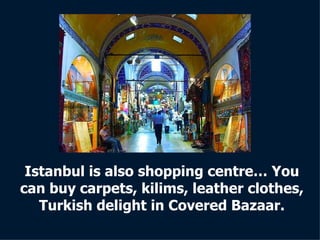 Istanbul is also shopping centre… You can buy carpets, kilims, leather clothes, Turkish delight in Covered Bazaar. 