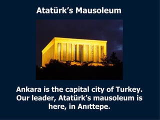 Atatürk’s Mausoleum Ankara is the capital city of Turkey. Our leader, Atatürk’s mausoleum is here, in Anıttepe. 