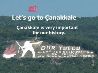 Let’s go to Çanakkale Çanakkale is very important for our history. 