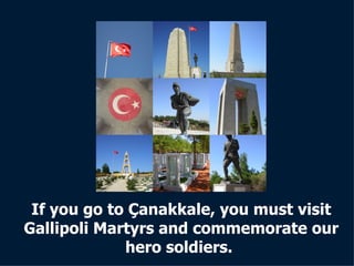 If you go to Çanakkale, you must visit Gallipoli Martyrs and commemorate our hero soldiers.  