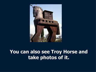 You can also see Troy Horse and take photos of it. 