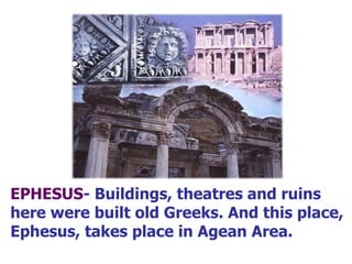 EPHESUS - Buildings, theatres and ruins here were built old Greeks. And this place, Ephesus, takes place in Agean Area. 