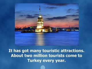 It has got many touristic attractions. About two million tourists come to Turkey every year. 