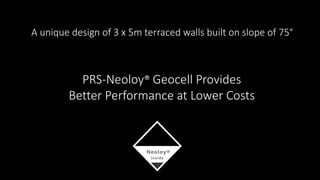A unique design of 3 x 5m terraced walls built on slope of 75°
PRS-Neoloy® Geocell Provides
Better Performance at Lower Costs
 