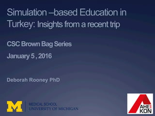 Simulation –based Education in
Turkey: Insights from a recent trip
CSCBrownBagSeries
January5,2016
Deborah Rooney PhD
MEDICAL SCHOOL
UNIVERSITY	
  OF	
  MICHIGAN	
  
 