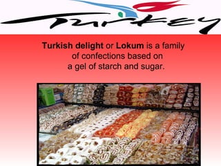 Turkish delight or Lokum is a family
       of confections based on
      a gel of starch and sugar.
 