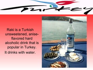Raki is a Turkish
 unsweetened, anise-
      flavored hard
alcoholic drink that is
   popular in Turkey.
It drinks with water.
 