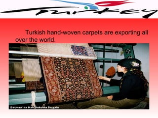 Turkish hand-woven carpets are exporting all
over the world.
 