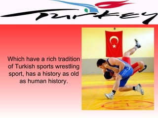 Which have a rich tradition
of Turkish sports wrestling
sport, has a history as old
    as human history.
 
