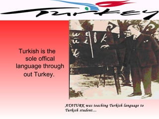 Turkish is the
    sole offical
language through
   out Turkey.



                   ATATURK was teaching Turkish language to
                   Turkısh student…
 