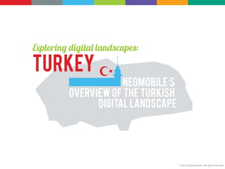 Exploring digital landscapes:

Turkey
                      Neomobile’s
          overview of the Turkish
                digital landscape




                                    © 2013 by Neomobile. All rights reserved
 