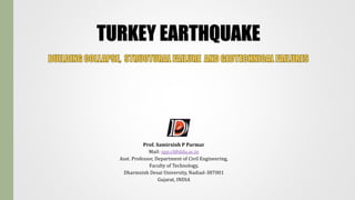 TURKEY EARTHQUAKE
Prof. Samirsinh P Parmar
Mail: spp.cl@ddu.ac.in
Asst. Professor, Department of Civil Engineering,
Faculty of Technology,
Dharmsinh Desai University, Nadiad-387001
Gujarat, INDIA
 